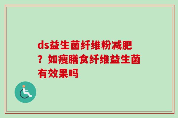 ds益生菌纤维粉?如瘦膳食纤维益生菌有效果吗 ds益生菌纤维粉?如瘦膳食纤维益生菌有效果吗