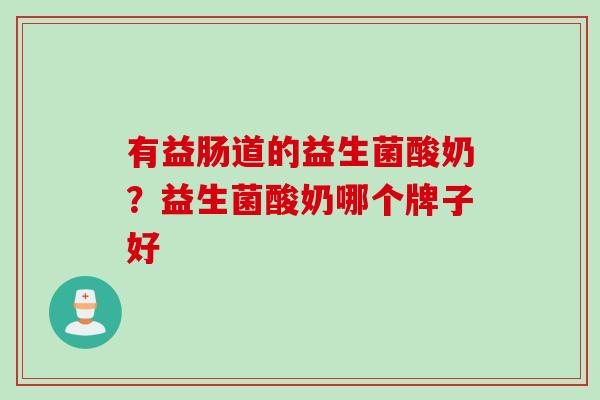 有益肠道的益生菌酸奶?益生菌酸奶哪个牌子好 有益肠道的益生菌酸奶?益生菌酸奶哪个牌子好