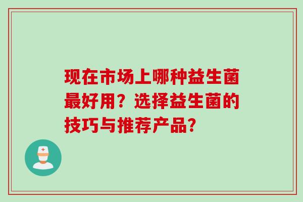 现在市场上哪种益生菌好用？选择益生菌的技巧与推荐产品？