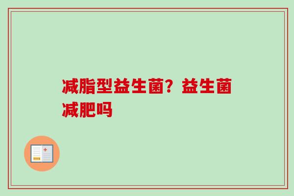 减脂型益生菌?益生菌吗 减脂型益生菌?益生菌吗