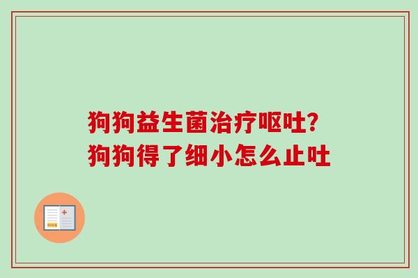 狗狗益生菌?狗狗得了细小怎么止吐 狗狗益生菌?狗狗得了细小怎么止吐