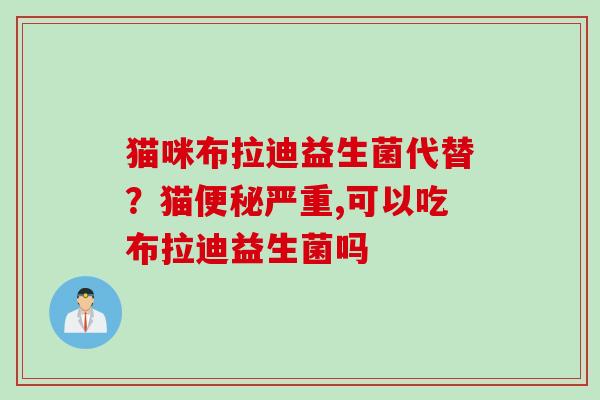 猫咪布拉迪益生菌代替?猫严重,可以吃布拉迪益生菌吗 猫咪布拉迪益生菌代替?猫严重,可以吃布拉迪益生菌吗