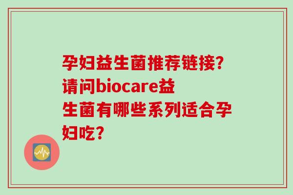孕妇益生菌推荐链接？请问biocare益生菌有哪些系列适合孕妇吃？