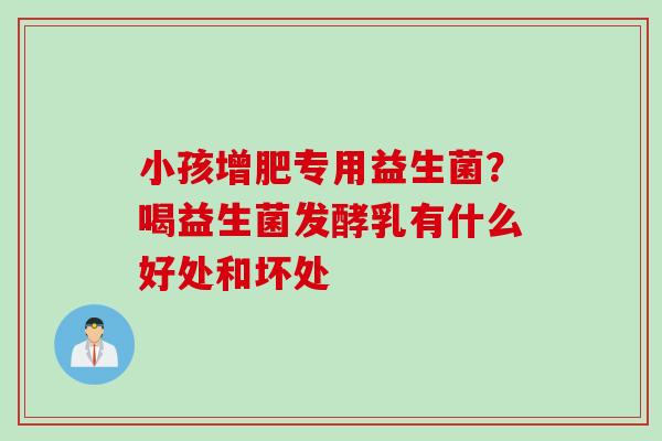 小孩增肥专用益生菌?喝益生菌发酵乳有什么好处和坏处 小孩增肥专用益生菌?喝益生菌发酵乳有什么好处和坏处