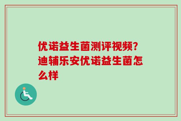 优诺益生菌测评视频?迪辅乐安优诺益生菌怎么样 优诺益生菌测评视频?迪辅乐安优诺益生菌怎么样