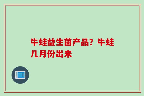 牛蛙益生菌产品?牛蛙几月份出来 牛蛙益生菌产品?牛蛙几月份出来