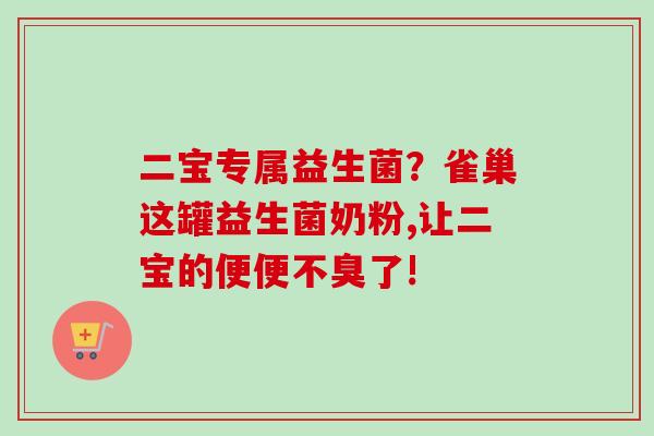 二宝专属益生菌？雀巢这罐益生菌奶粉,让二宝的便便不臭了!