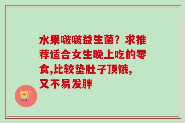 水果啵啵益生菌？求推荐适合女生晚上吃的零食,比较垫肚子顶饿,又不易发胖