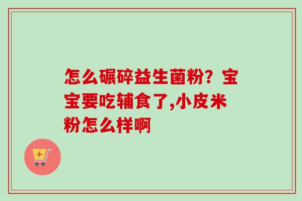 怎么碾碎益生菌粉?宝宝要吃辅食了,小皮米粉怎么样啊 怎么碾碎益生菌粉?宝宝要吃辅食了,小皮米粉怎么样啊