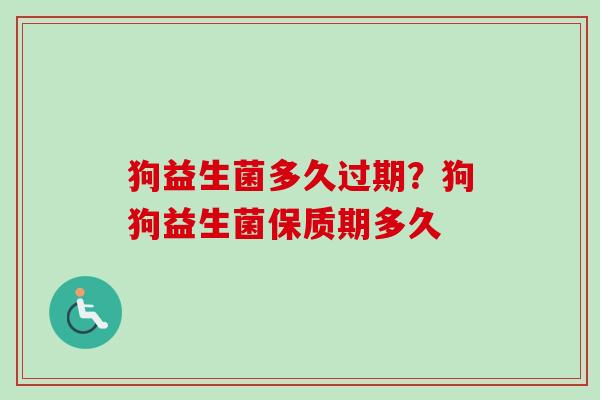 狗益生菌多久过期?狗狗益生菌保质期多久 狗益生菌多久过期?狗狗益生菌保质期多久