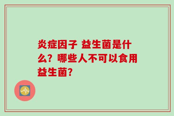因子 益生菌是什么?哪些人不可以食用益生菌? 因子 益生菌是什么?哪些人不可以食用益生菌?