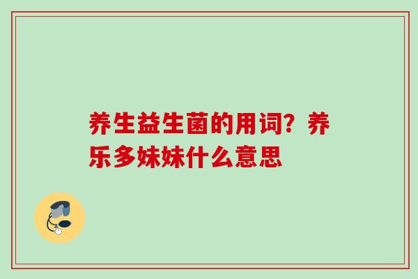 养生益生菌的用词?养乐多妹妹什么意思 养生益生菌的用词?养乐多妹妹什么意思