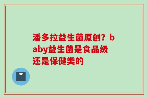 潘多拉益生菌原创？baby益生菌是食品级还是保健类的