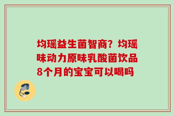 均瑶益生菌智商?均瑶味动力原味乳酸菌饮品8个月的宝宝可以喝吗 均瑶益生菌智商?均瑶味动力原味乳酸菌饮品8个月的宝宝可以喝吗