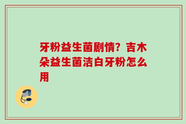 牙粉益生菌剧情？吉木朵益生菌洁白牙粉怎么用