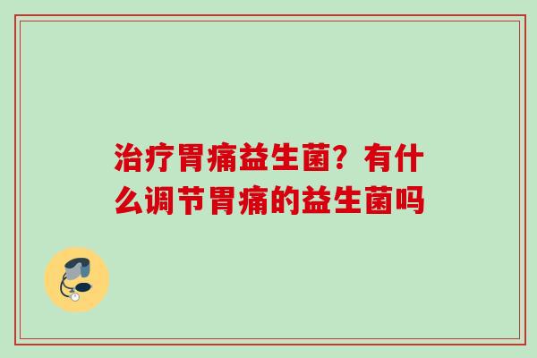 胃痛益生菌？有什么调节胃痛的益生菌吗