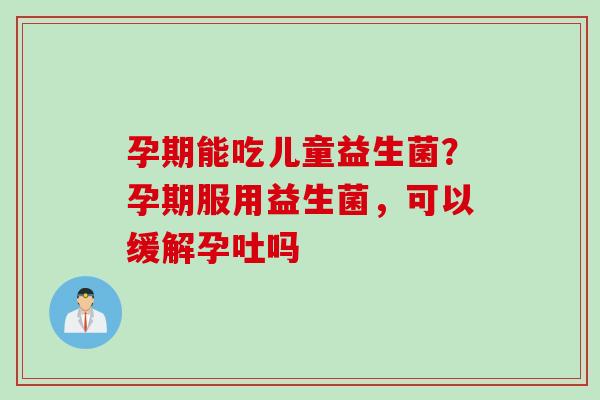 孕期能吃儿童益生菌?孕期服用益生菌,可以缓解孕吐吗 孕期能吃儿童益生菌?孕期服用益生菌,可以缓解孕吐吗