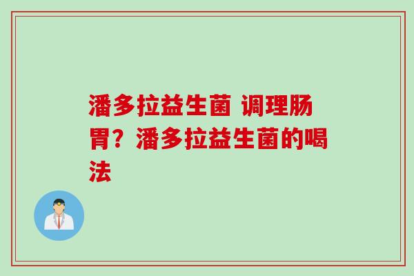 潘多拉益生菌 调理肠胃?潘多拉益生菌的喝法 潘多拉益生菌 调理肠胃?潘多拉益生菌的喝法