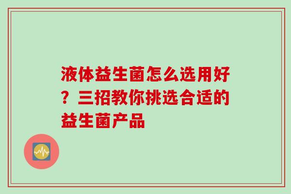 液体益生菌怎么选用好?三招教你挑选合适的益生菌产品 液体益生菌怎么选用好?三招教你挑选合适的益生菌产品
