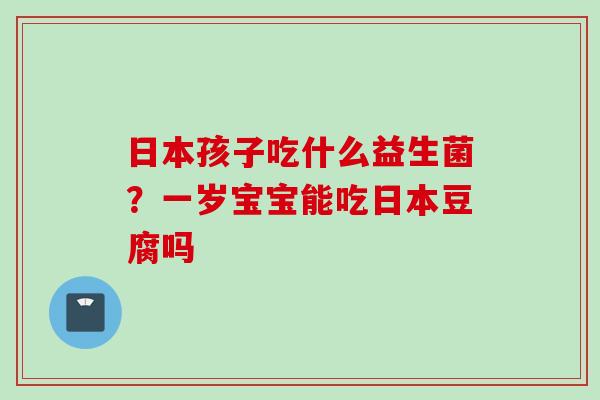 日本孩子吃什么益生菌？一岁宝宝能吃日本豆腐吗