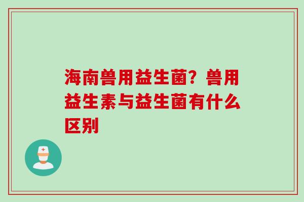 海南兽用益生菌？兽用益生素与益生菌有什么区别