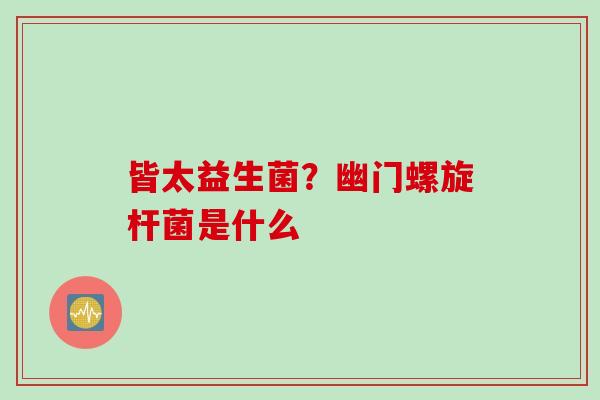皆太益生菌？幽门螺旋杆菌是什么