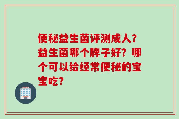 益生菌评测成人？益生菌哪个牌子好？哪个可以给经常的宝宝吃？