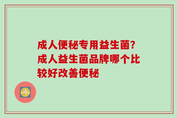 成人专用益生菌？成人益生菌品牌哪个比较好改善