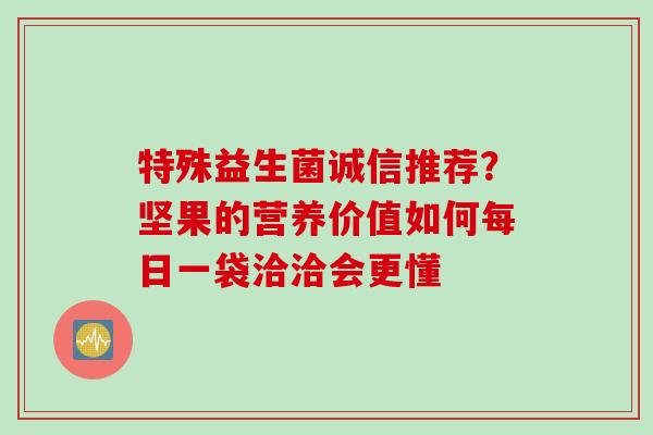 特殊益生菌诚信推荐?坚果的营养价值如何每日一袋洽洽会更懂 特殊益生菌诚信推荐?坚果的营养价值如何每日一袋洽洽会更懂