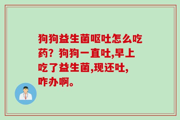 狗狗益生菌怎么吃药?狗狗一直吐,早上吃了益生菌,现还吐,咋办啊。 狗狗益生菌怎么吃药?狗狗一直吐,早上吃了益生菌,现还吐,咋办啊。