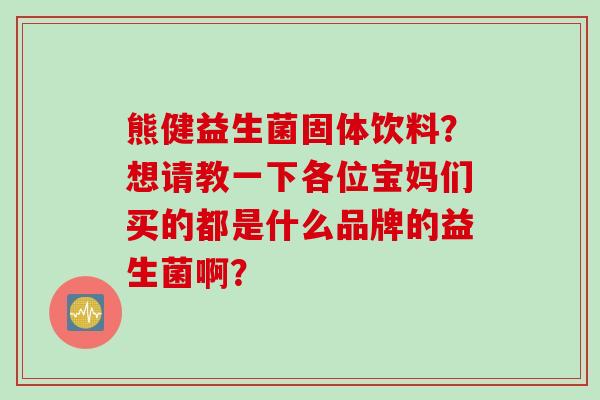 熊健益生菌固体饮料？想请教一下各位宝妈们买的都是什么品牌的益生菌啊？