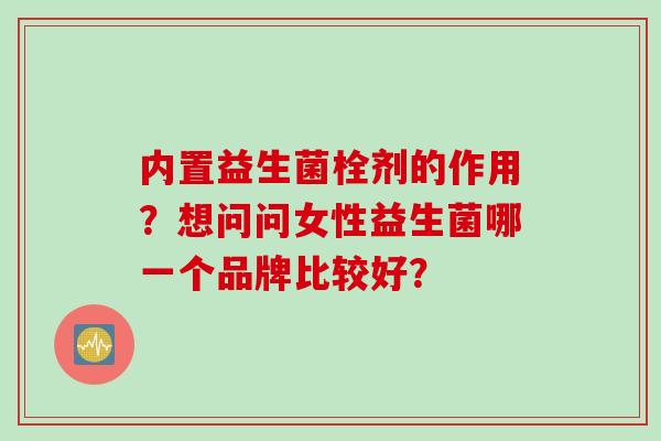 内置益生菌栓剂的作用？想问问女性益生菌哪一个品牌比较好？