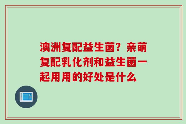 澳洲复配益生菌?亲萌复配乳化剂和益生菌一起用用的好处是什么 澳洲复配益生菌?亲萌复配乳化剂和益生菌一起用用的好处是什么