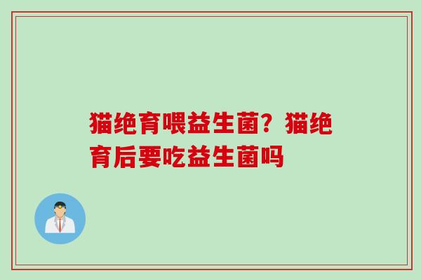 猫绝育喂益生菌？猫绝育后要吃益生菌吗