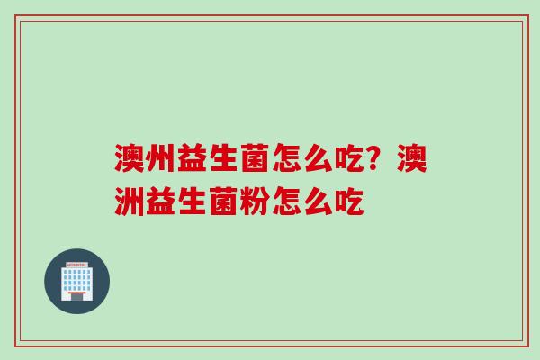澳州益生菌怎么吃？澳洲益生菌粉怎么吃