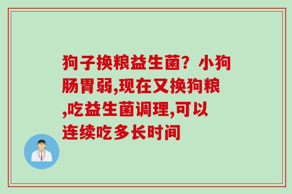 狗子换粮益生菌?小狗肠胃弱,现在又换狗粮,吃益生菌调理,可以连续吃多长时间 狗子换粮益生菌?小狗肠胃弱,现在又换狗粮,吃益生菌调理,可以连续吃多长时间