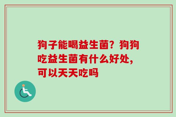 狗子能喝益生菌？狗狗吃益生菌有什么好处,可以天天吃吗