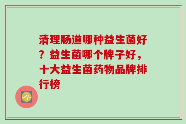 清理肠道哪种益生菌好?益生菌哪个牌子好,十大益生菌品牌排行榜 清理肠道哪种益生菌好?益生菌哪个牌子好,十大益生菌品牌排行榜
