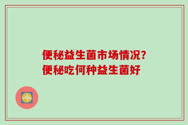 益生菌市场情况?吃何种益生菌好 益生菌市场情况?吃何种益生菌好
