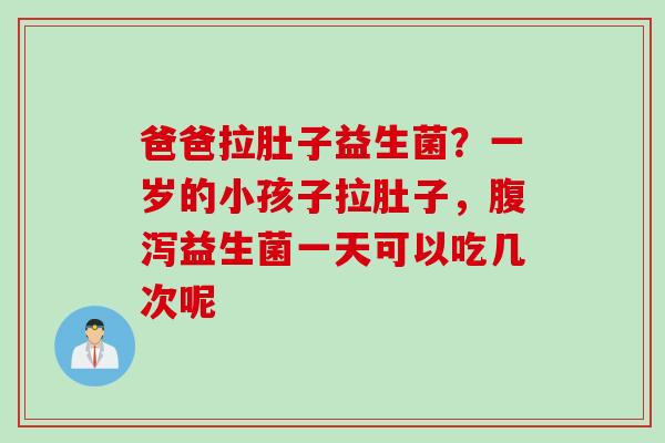 爸爸拉肚子益生菌?一岁的小孩子拉肚子,益生菌一天可以吃几次呢 爸爸拉肚子益生菌?一岁的小孩子拉肚子,益生菌一天可以吃几次呢