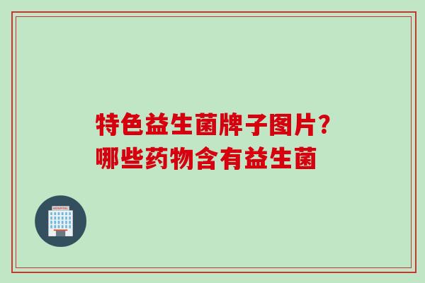 特色益生菌牌子图片？哪些含有益生菌