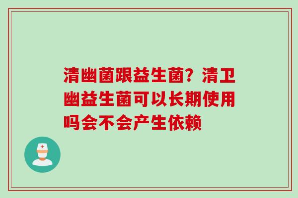 清幽菌跟益生菌?清卫幽益生菌可以长期使用吗会不会产生依赖 清幽菌跟益生菌?清卫幽益生菌可以长期使用吗会不会产生依赖