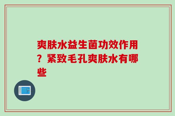 爽肤水益生菌功效作用?紧致毛孔爽肤水有哪些 爽肤水益生菌功效作用?紧致毛孔爽肤水有哪些