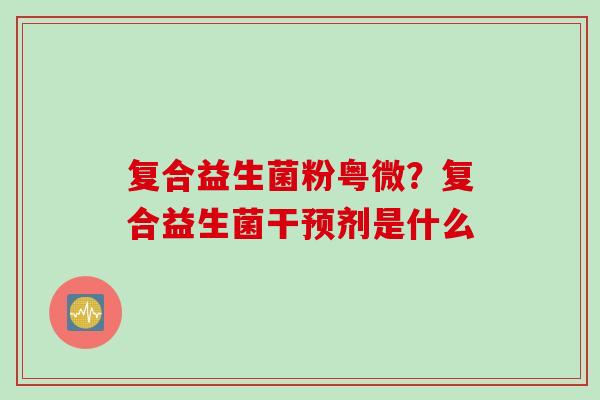 复合益生菌粉粤微？复合益生菌干预剂是什么