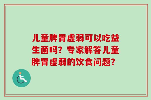 儿童脾胃虚弱可以吃益生菌吗?专家解答儿童脾胃虚弱的饮食问题? 儿童脾胃虚弱可以吃益生菌吗?专家解答儿童脾胃虚弱的饮食问题?