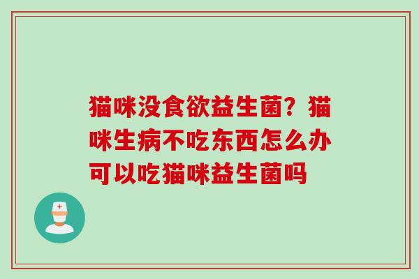 猫咪没益生菌？猫咪生不吃东西怎么办可以吃猫咪益生菌吗