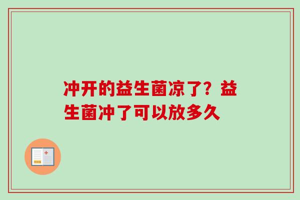冲开的益生菌凉了?益生菌冲了可以放多久 冲开的益生菌凉了?益生菌冲了可以放多久