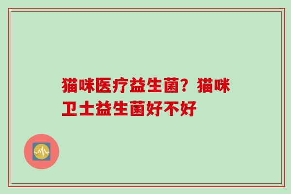 猫咪医疗益生菌?猫咪卫士益生菌好不好 猫咪医疗益生菌?猫咪卫士益生菌好不好