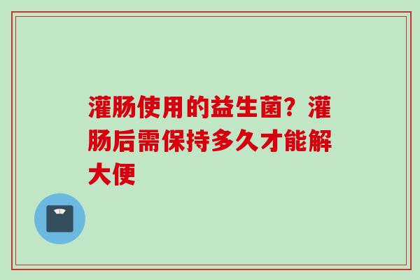 灌肠使用的益生菌？灌肠后需保持多久才能解大便