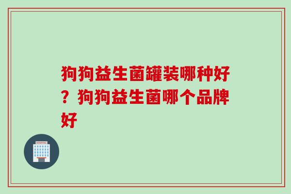 狗狗益生菌罐装哪种好？狗狗益生菌哪个品牌好